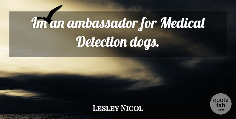 Lesley Nicol Quote About Dog, Ambassadors, Medical: Im An Ambassador For Medical...