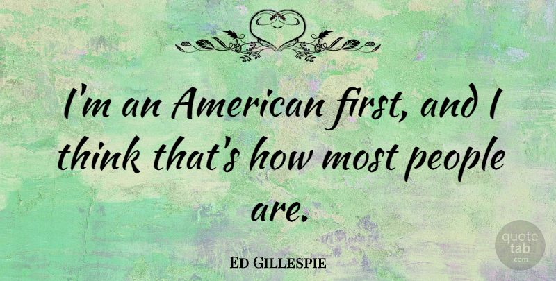 Ed Gillespie Quote About Thinking, People, Firsts: Im An American First And...