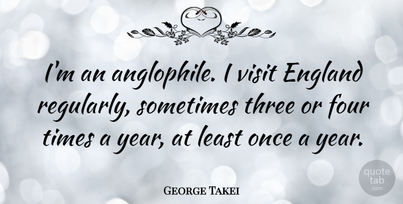George Takei Quote About Years, Four, England: Im An Anglophile I Visit...