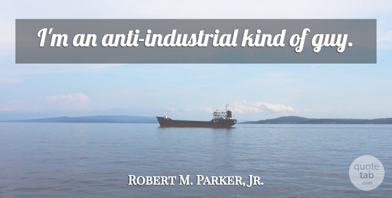 Robert M. Parker, Jr. Quote About Guy, Kind: Im An Anti Industrial Kind...