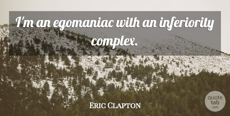 Eric Clapton Quote About Inferiority, Egomaniacs, Inferiority Complex: Im An Egomaniac With An...