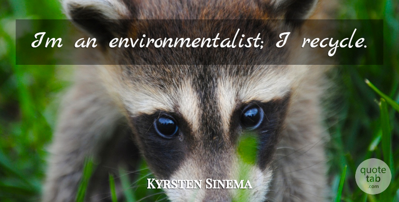 Kyrsten Sinema Quote About Environmentalist: Im An Environmentalist I Recycle...