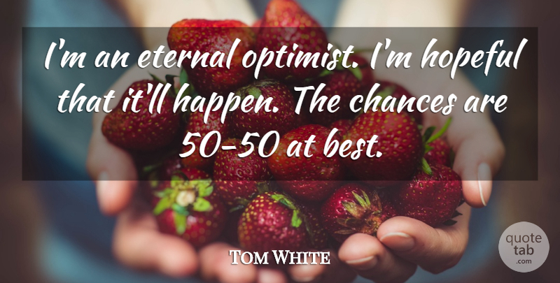 Tom White Quote About Chances, Eternal, Hopeful: Im An Eternal Optimist Im...
