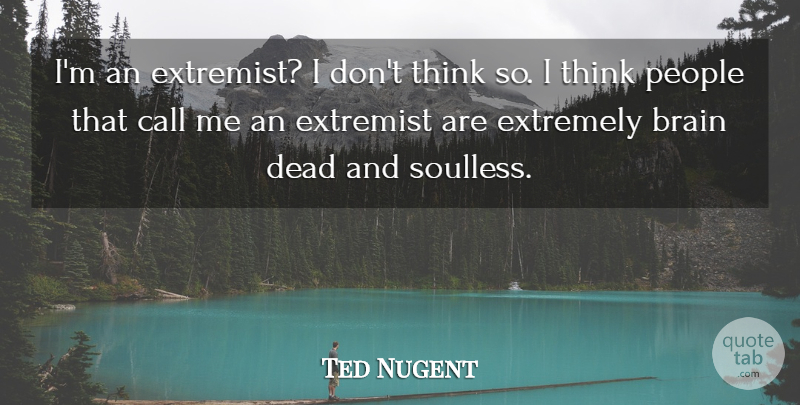 Ted Nugent Quote About Thinking, People, Brain: Im An Extremist I Dont...