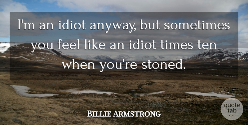 Billie Joe Armstrong Quote About Idiot, Sometimes, Cannabis: Im An Idiot Anyway But...