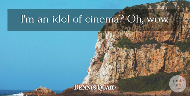 Dennis Quaid Quote About Idols, Wow, Cinema: Im An Idol Of Cinema...
