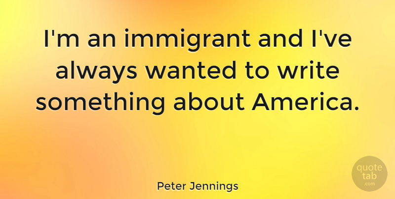 Peter Jennings Quote About Writing, America, Wanted: Im An Immigrant And Ive...