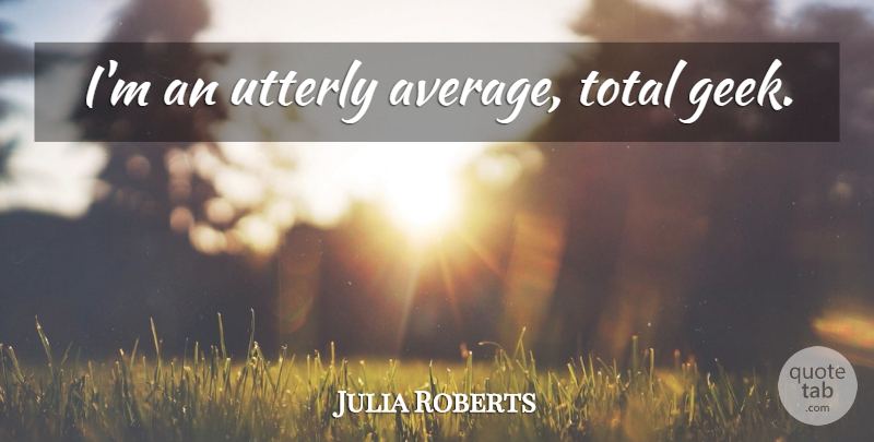 Julia Roberts Quote About Average, Geek: Im An Utterly Average Total...