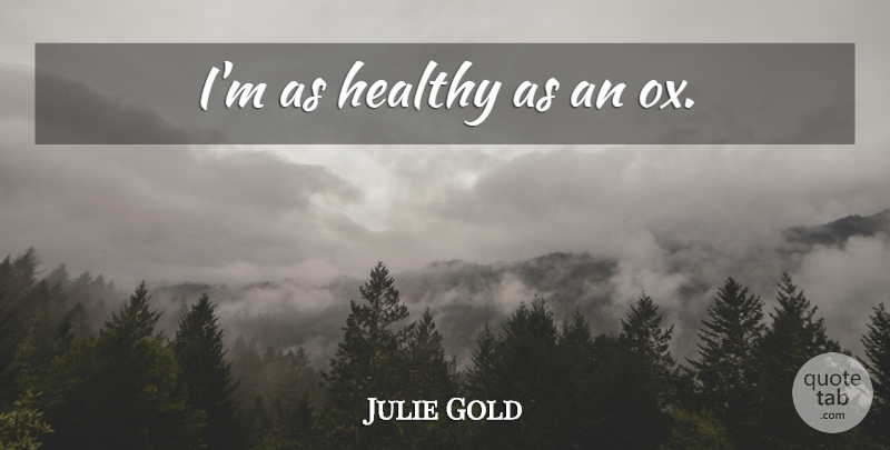Julie Gold Quote About Healthy: Im As Healthy As An...