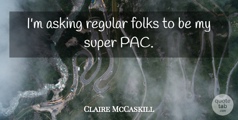 Claire McCaskill Quote About Asking, Pacs, Folks: Im Asking Regular Folks To...