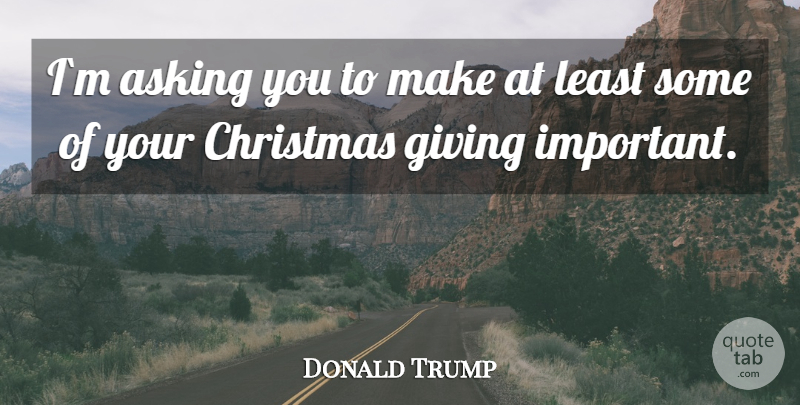 Donald Trump Quote About Giving, Important, Asking: Im Asking You To Make...