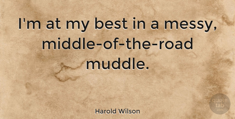 Harold Wilson Quote About Middle, Messy, Middle Of The Road: Im At My Best In...