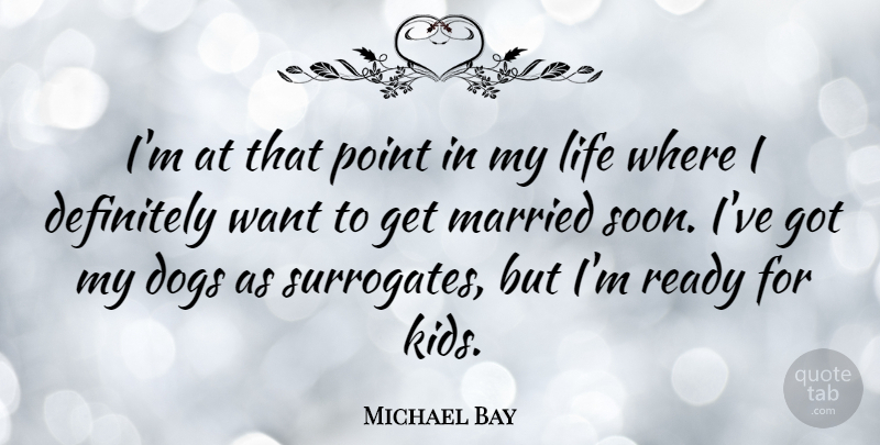 Michael Bay Quote About Definitely, Dogs, Life, Married: Im At That Point In...