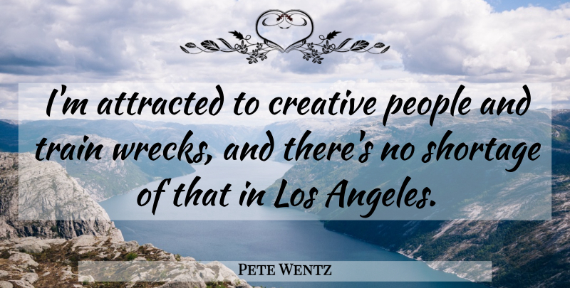 Pete Wentz Quote About Train Wrecks, People, Creative: Im Attracted To Creative People...