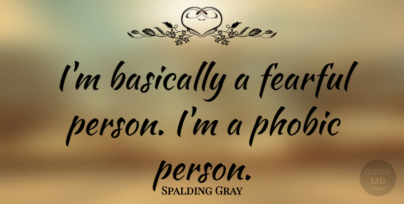 Spalding Gray Quote About undefined: Im Basically A Fearful Person...