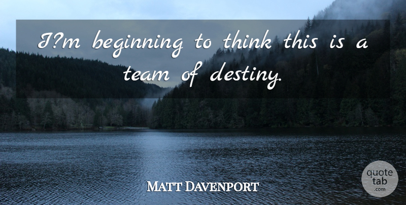 Matt Davenport Quote About Beginning, Team: Im Beginning To Think This...