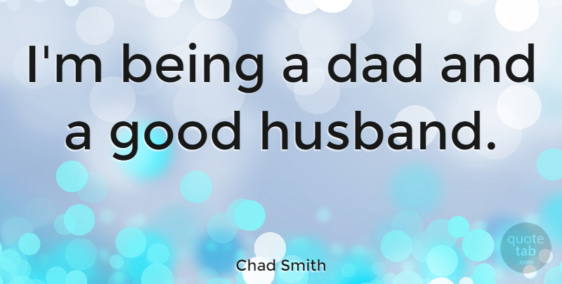 Chad Smith Quote About Dad, Husband, Good Husband: Im Being A Dad And...