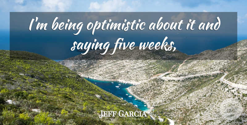 Jeff Garcia Quote About Five, Optimistic, Saying: Im Being Optimistic About It...