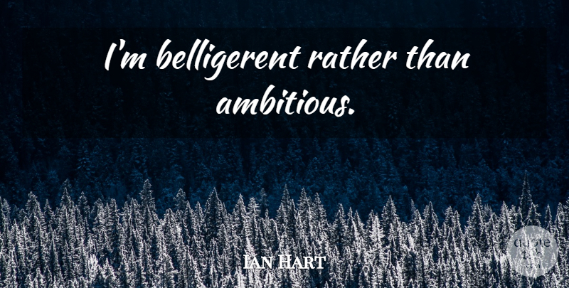 Ian Hart Quote About Ambitious: Im Belligerent Rather Than Ambitious...
