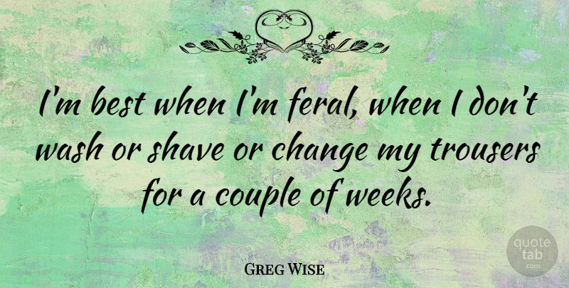 Greg Wise Quote About Best, Change, Shave, Trousers, Wash: Im Best When Im Feral...