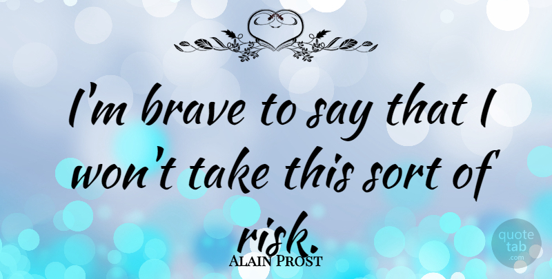 Alain Prost Quote About Brave, Bravery, Risk: Im Brave To Say That...
