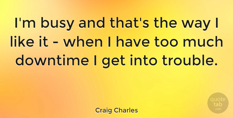Craig Charles Quote About Too Much, Way, Downtime: Im Busy And Thats The...