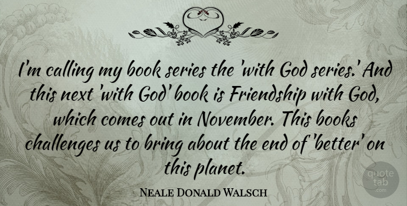 Neale Donald Walsch Quote About Friendship, Book, Challenges: Im Calling My Book Series...