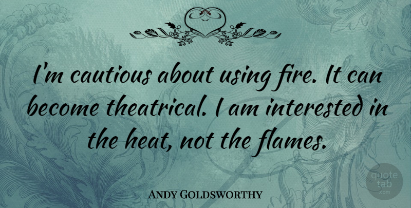 Andy Goldsworthy Quote About Flames, Fire, Heat: Im Cautious About Using Fire...