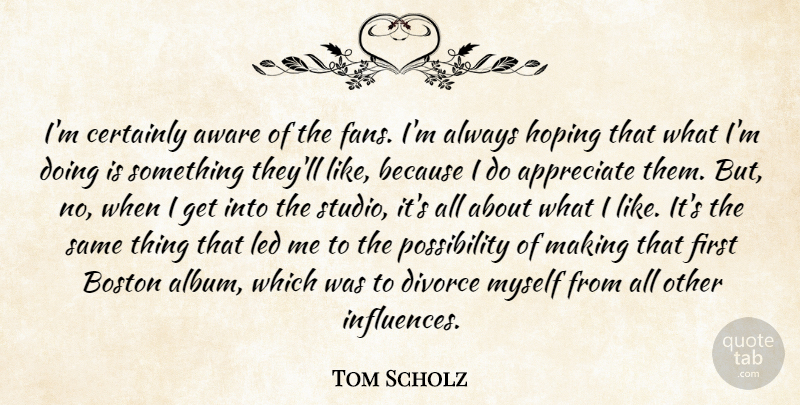 Tom Scholz Quote About Aware, Certainly, Hoping, Led: Im Certainly Aware Of The...