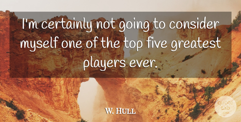 W. Hull Quote About Certainly, Consider, Five, Greatest, Players: Im Certainly Not Going To...