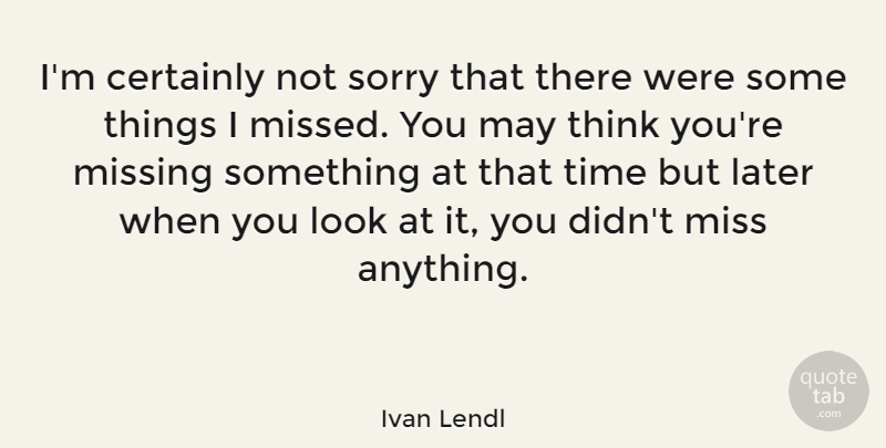 Ivan Lendl Quote About Missing You, Sorry, Thinking: Im Certainly Not Sorry That...