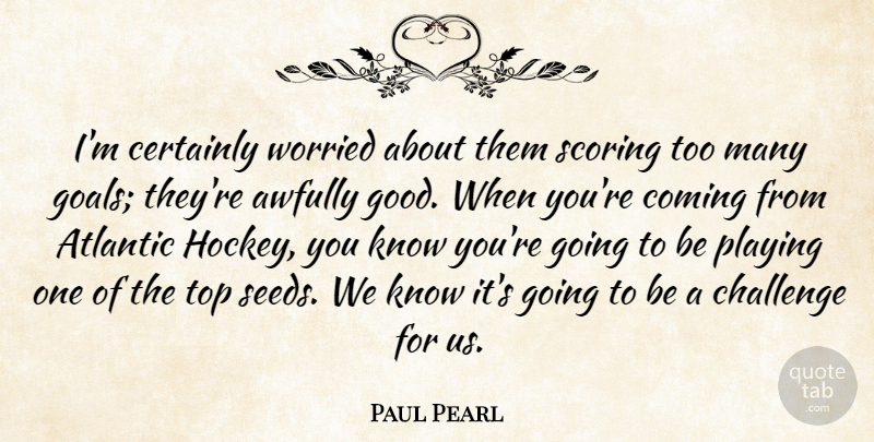 Paul Pearl Quote About Atlantic, Certainly, Challenge, Coming, Goals: Im Certainly Worried About Them...