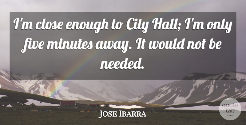 Jose Ibarra Quote About City, Close, Five, Minutes: Im Close Enough To City...