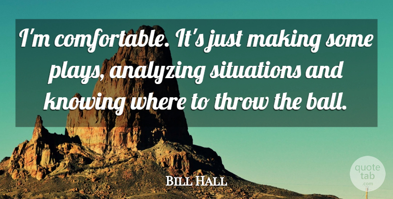Bill Hall Quote About Analyzing, Knowing, Situations, Throw: Im Comfortable Its Just Making...