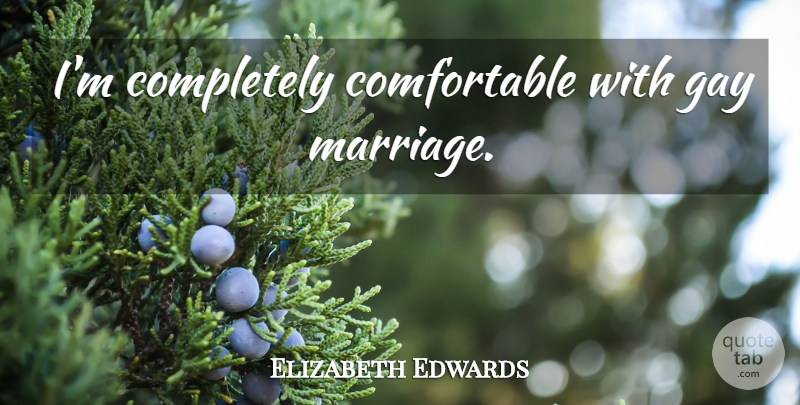 Elizabeth Edwards Quote About Gay, Gay Marriage, Comfortable: Im Completely Comfortable With Gay...