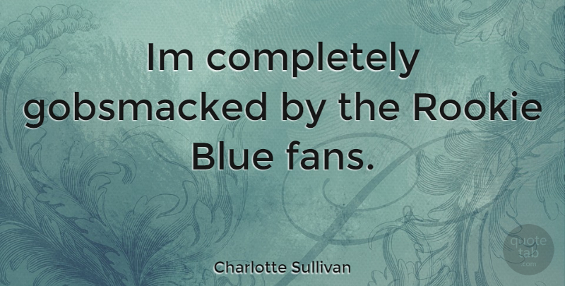 Charlotte Sullivan Quote About Blue, Rookies, Fans: Im Completely Gobsmacked By The...