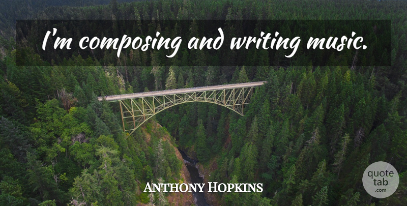 Anthony Hopkins Quote About Writing, Writing Music, Composing: Im Composing And Writing Music...