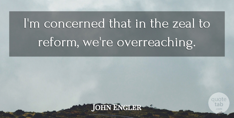 John Engler Quote About Concerned, Zeal: Im Concerned That In The...