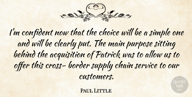 Paul Little Quote About Allow, Behind, Border, Chain, Choice: Im Confident Now That The...