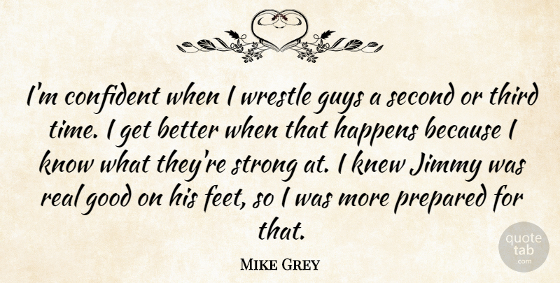 Mike Grey Quote About Confident, Good, Guys, Happens, Jimmy: Im Confident When I Wrestle...