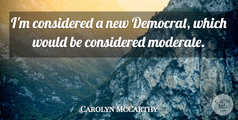 Carolyn McCarthy Quote About Would Be, Democrat, Moderates: Im Considered A New Democrat...