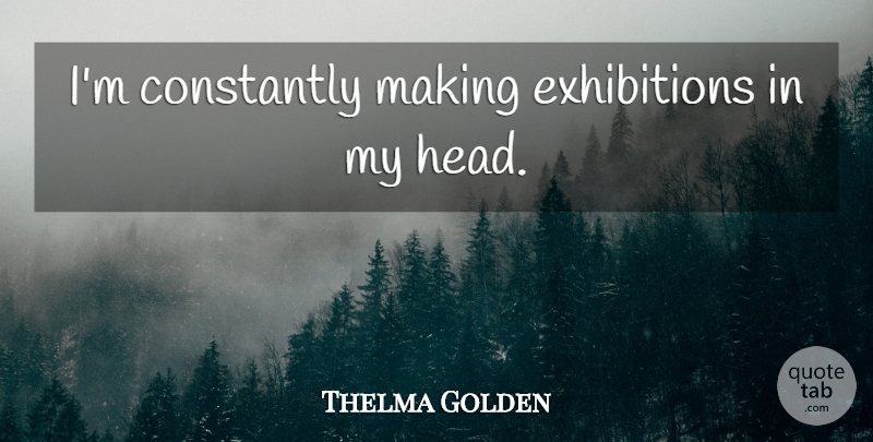 Thelma Golden Quote About Exhibitions: Im Constantly Making Exhibitions In...