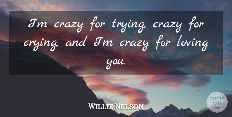 Willie Nelson Quote About Crazy, Insanity, Loving You: Im Crazy For Trying Crazy...