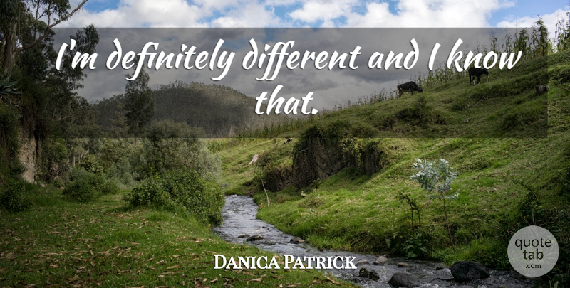Danica Patrick Quote About Different, Knows: Im Definitely Different And I...