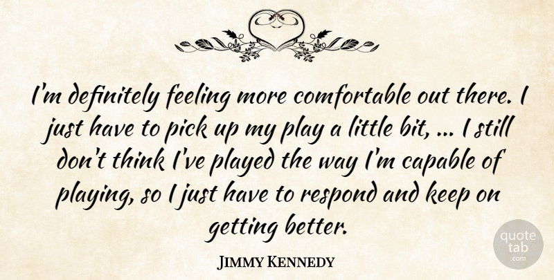 Jimmy Kennedy Quote About Capable, Definitely, Feeling, Pick, Played: Im Definitely Feeling More Comfortable...