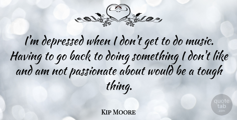 Kip Moore Quote About Depressed, Music: Im Depressed When I Dont...