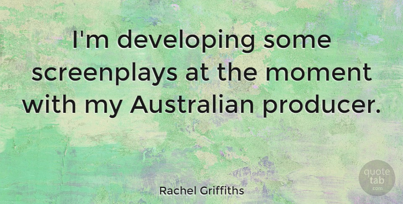 Rachel Griffiths Quote About Moments, Producers, Screenplays: Im Developing Some Screenplays At...