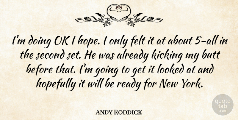 Andy Roddick Quote About Felt, Hopefully, Kicking, Looked, Ok: Im Doing Ok I Hope...