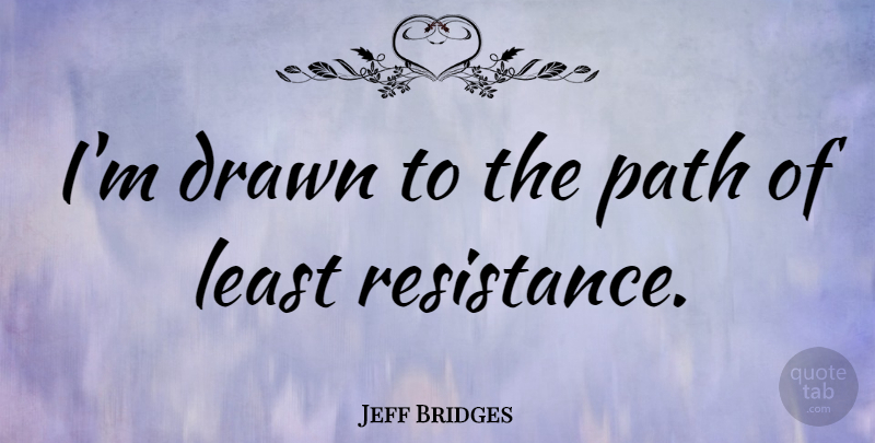 Jeff Bridges Quote About Resistance, Path, Path Of Least Resistance: Im Drawn To The Path...