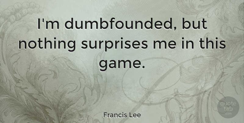 Francis Lee Quote About undefined: Im Dumbfounded But Nothing Surprises...